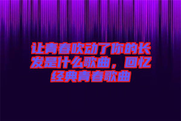 讓青春吹動了你的長發(fā)是什么歌曲，回憶經(jīng)典青春歌曲