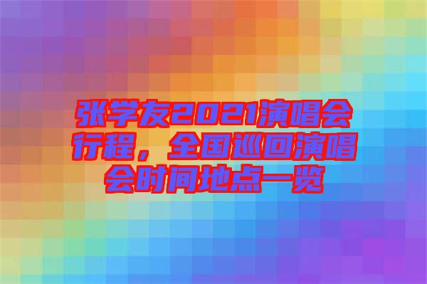 張學友2021演唱會行程，全國巡回演唱會時間地點一覽