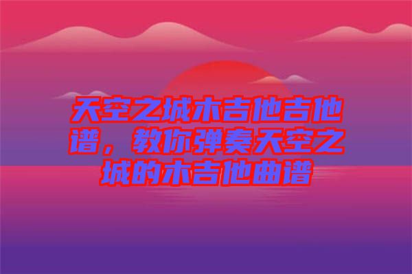 天空之城木吉他吉他譜，教你彈奏天空之城的木吉他曲譜