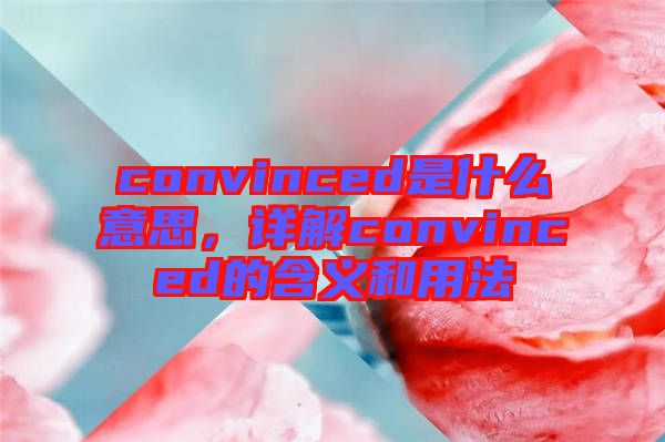 convinced是什么意思，詳解convinced的含義和用法