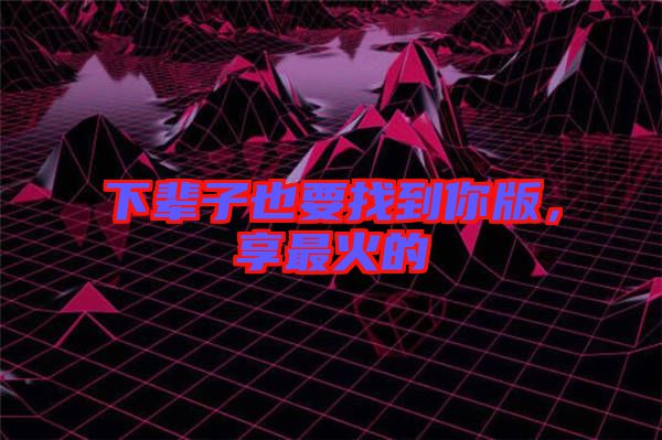 下輩子也要找到你版，享最火的