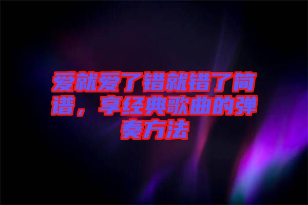 愛就愛了錯就錯了簡譜，享經(jīng)典歌曲的彈奏方法