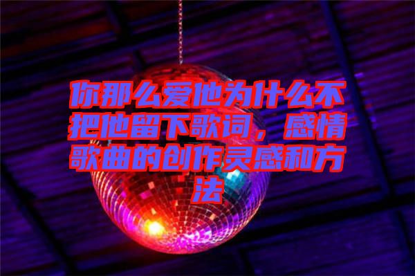 你那么愛(ài)他為什么不把他留下歌詞，感情歌曲的創(chuàng)作靈感和方法