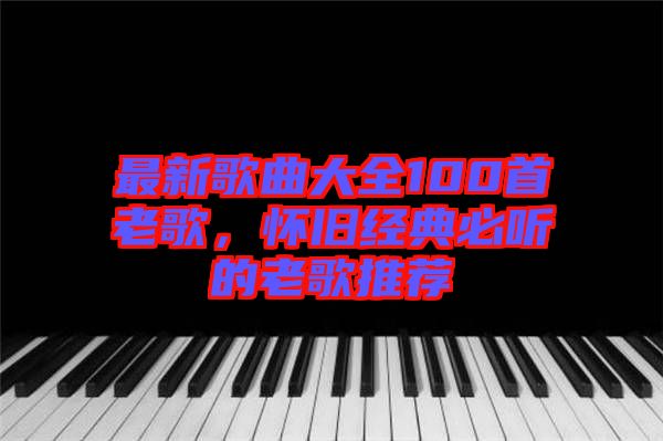 最新歌曲大全100首老歌，懷舊經(jīng)典必聽(tīng)的老歌推薦