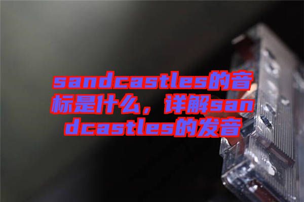 sandcastles的音標(biāo)是什么，詳解sandcastles的發(fā)音