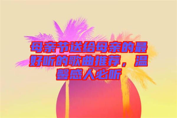 母親節(jié)送給母親的最好聽的歌曲推薦，溫馨感人必聽