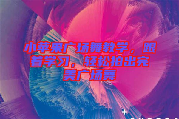 小蘋果廣場舞教學，跟著學習，輕松拍出完美廣場舞