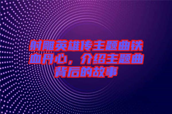 射雕英雄傳主題曲鐵血丹心，介紹主題曲背后的故事