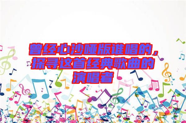 曾經心沙啞版誰唱的，探尋這首經典歌曲的演唱者