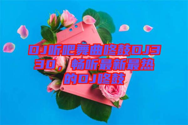 DJ聽吧舞曲咚鼓DJ330，暢聽最新最熱的DJ咚鼓