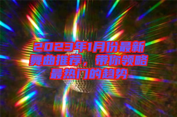 2023年1月份最新舞曲推薦，帶你領(lǐng)略最熱門的趨勢