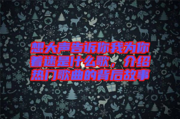 想大聲告訴你我為你著迷是什么歌，介紹熱門歌曲的背后故事