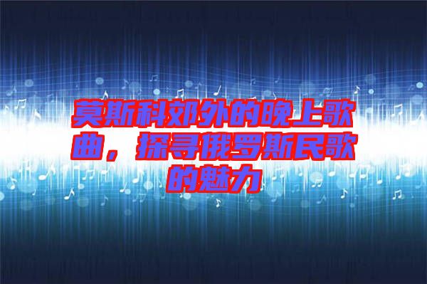 莫斯科郊外的晚上歌曲，探尋俄羅斯民歌的魅力