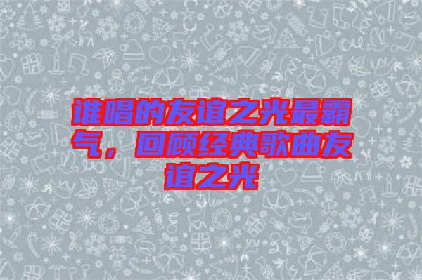 誰唱的友誼之光最霸氣，回顧經(jīng)典歌曲友誼之光