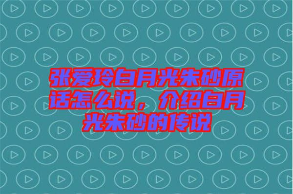 張愛玲白月光朱砂原話怎么說，介紹白月光朱砂的傳說