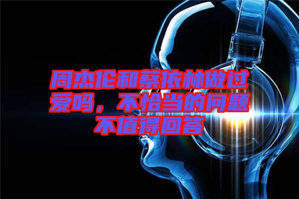 周杰倫和蔡依林做過愛嗎，不恰當(dāng)?shù)膯栴}不值得回答