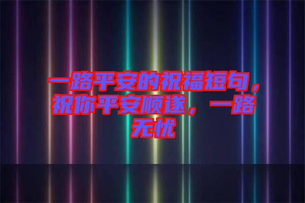 一路平安的祝福短句，祝你平安順?biāo)欤宦窡o(wú)憂