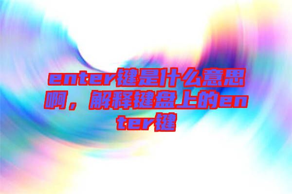 enter鍵是什么意思啊，解釋鍵盤上的enter鍵