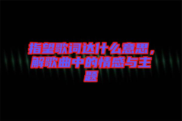 指望歌詞達(dá)什么意思，解歌曲中的情感與主題