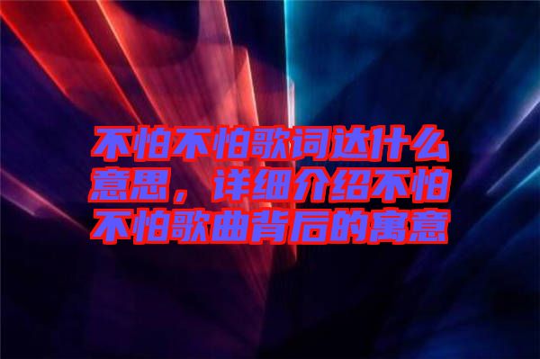 不怕不怕歌詞達什么意思，詳細(xì)介紹不怕不怕歌曲背后的寓意