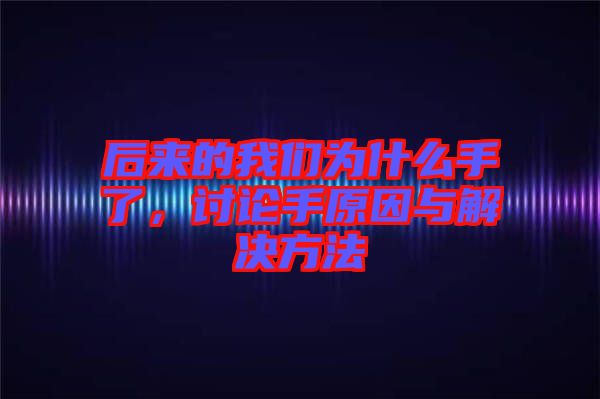 后來的我們?yōu)槭裁词至?，討論手原因與解決方法