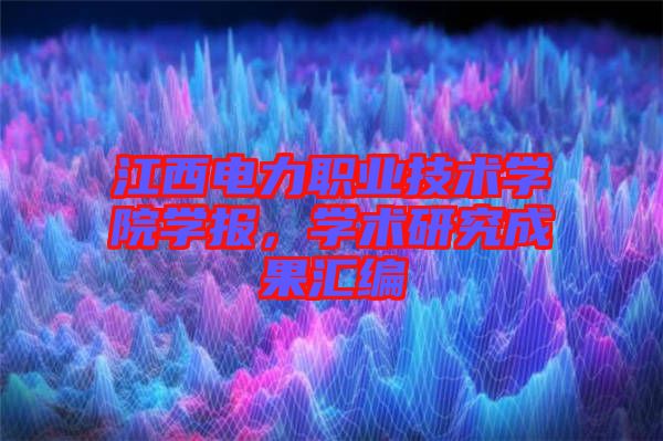 江西電力職業(yè)技術學院學報，學術研究成果匯編