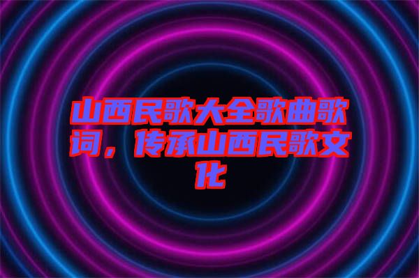 山西民歌大全歌曲歌詞，傳承山西民歌文化