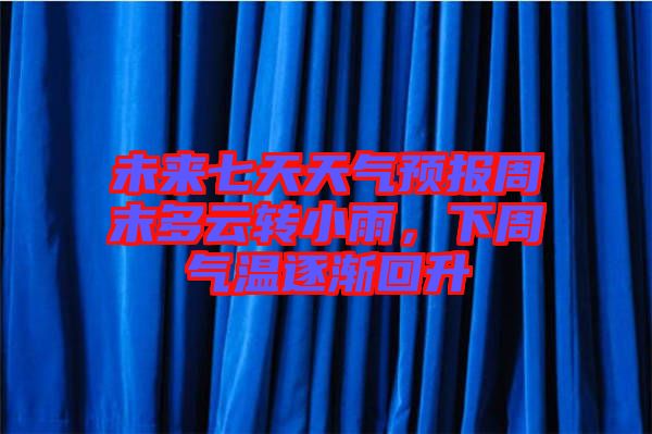 未來七天天氣預(yù)報(bào)周末多云轉(zhuǎn)小雨，下周氣溫逐漸回升