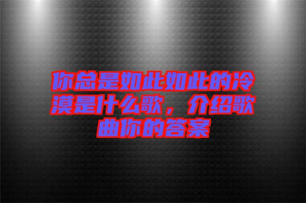 你總是如此如此的冷漠是什么歌，介紹歌曲你的答案