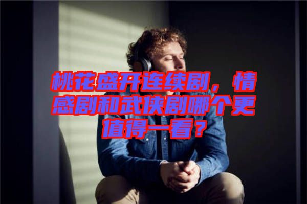 桃花盛開連續(xù)劇，情感劇和武俠劇哪個(gè)更值得一看？