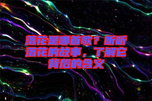 落花是哪首歌？聽(tīng)聽(tīng)落花的故事，了解它背后的含義