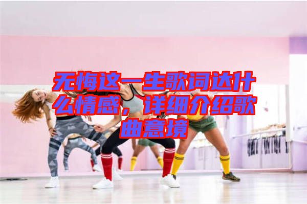 無悔這一生歌詞達什么情感，詳細(xì)介紹歌曲意境