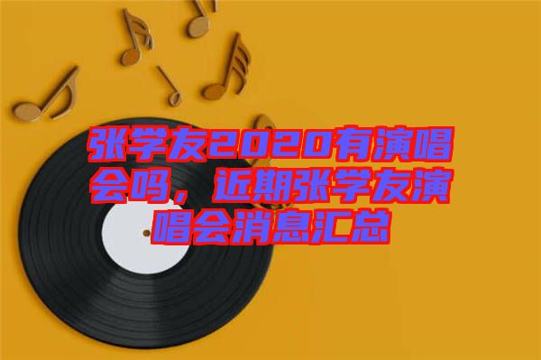 張學(xué)友2020有演唱會嗎，近期張學(xué)友演唱會消息匯總