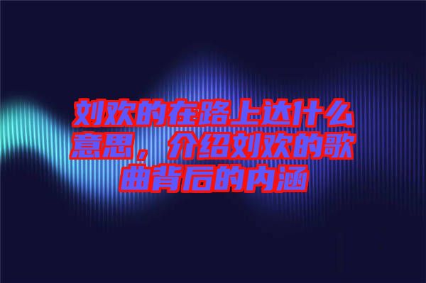 劉歡的在路上達(dá)什么意思，介紹劉歡的歌曲背后的內(nèi)涵