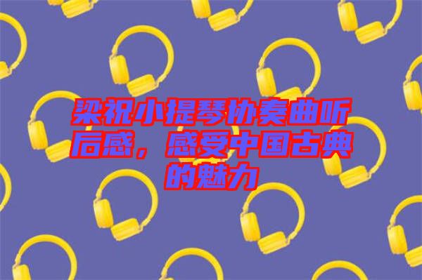 梁祝小提琴協(xié)奏曲聽(tīng)后感，感受中國(guó)古典的魅力