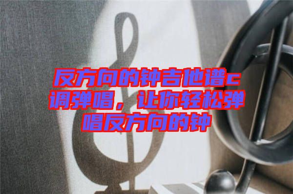 反方向的鐘吉他譜c調(diào)彈唱，讓你輕松彈唱反方向的鐘