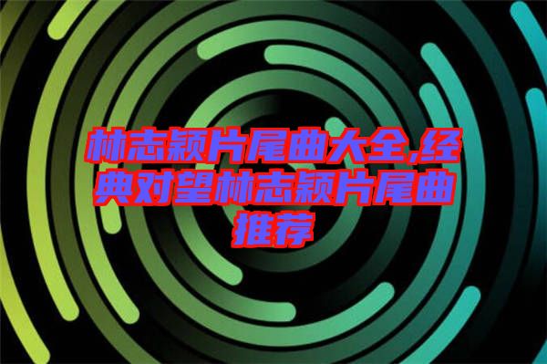 林志穎片尾曲大全,經(jīng)典對望林志穎片尾曲推薦