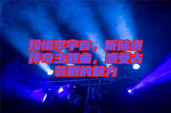 珍惜李宇春，聽陸貞傳奇主題曲，感受古裝劇的魅力