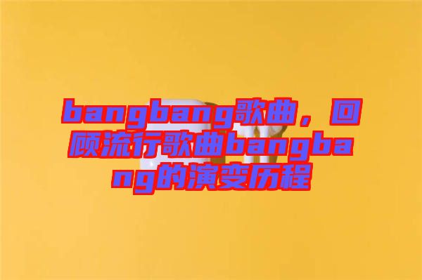 bangbang歌曲，回顧流行歌曲bangbang的演變歷程