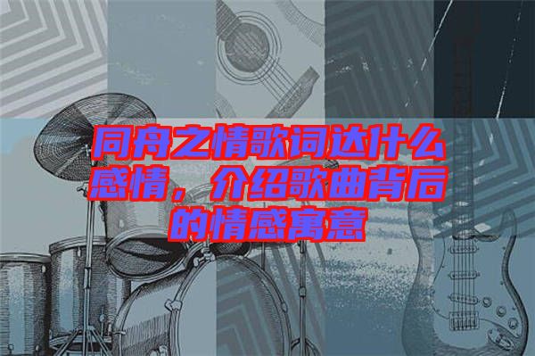 同舟之情歌詞達(dá)什么感情，介紹歌曲背后的情感寓意