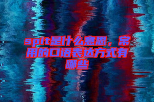 spit是什么意思，常用的口語表達(dá)方式有哪些