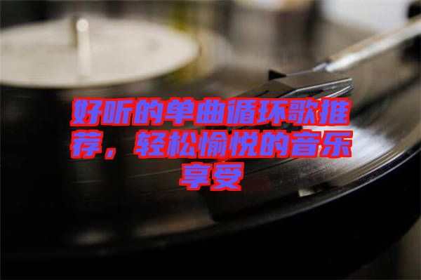 好聽的單曲循環(huán)歌推薦，輕松愉悅的音樂享受