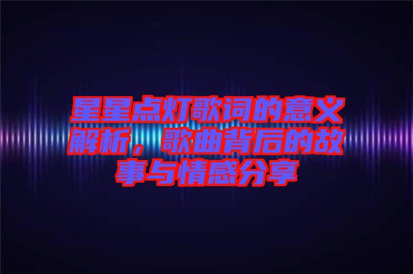 星星點燈歌詞的意義解析，歌曲背后的故事與情感分享