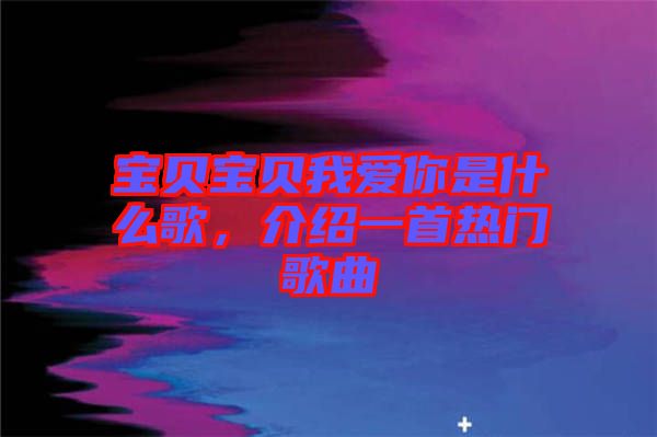 寶貝寶貝我愛你是什么歌，介紹一首熱門歌曲