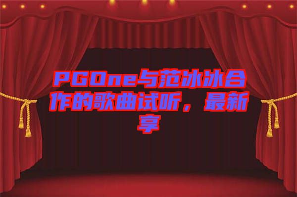 PGOne與范冰冰合作的歌曲試聽，最新享