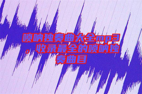 嗩吶獨奏曲大全mp3，收錄最全的嗩吶獨奏曲目