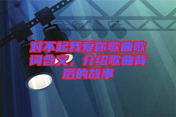 對不起我愛你歌曲歌詞含義，介紹歌曲背后的故事