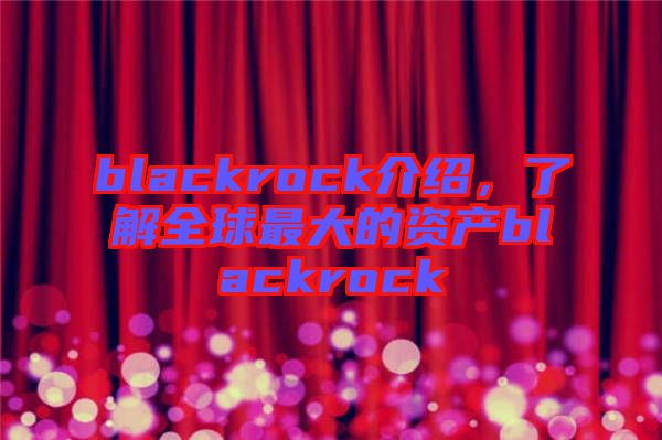 blackrock介紹，了解全球最大的資產(chǎn)blackrock