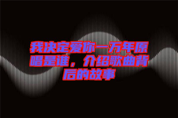 我決定愛你一萬年原唱是誰，介紹歌曲背后的故事