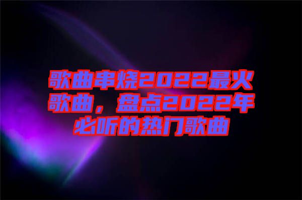 歌曲串燒2022最火歌曲，盤點(diǎn)2022年必聽(tīng)的熱門歌曲